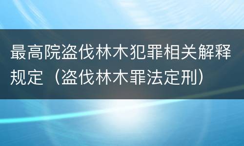最高院盗伐林木犯罪相关解释规定（盗伐林木罪法定刑）