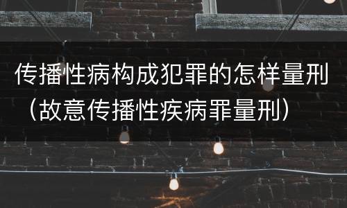 传播性病构成犯罪的怎样量刑（故意传播性疾病罪量刑）