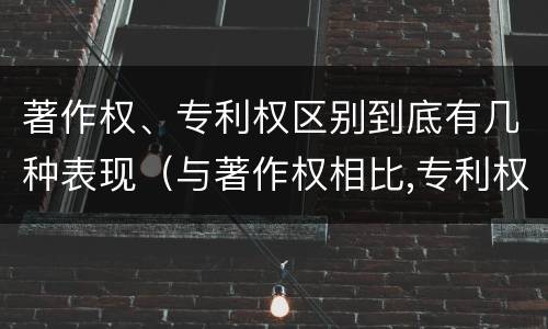 著作权、专利权区别到底有几种表现（与著作权相比,专利权有哪些特征）