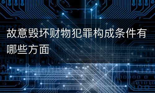 故意毁坏财物犯罪构成条件有哪些方面