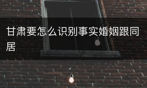 甘肃要怎么识别事实婚姻跟同居