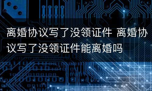 离婚协议写了没领证件 离婚协议写了没领证件能离婚吗
