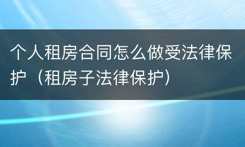 个人租房合同怎么做受法律保护（租房子法律保护）
