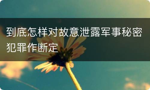 到底怎样对故意泄露军事秘密犯罪作断定