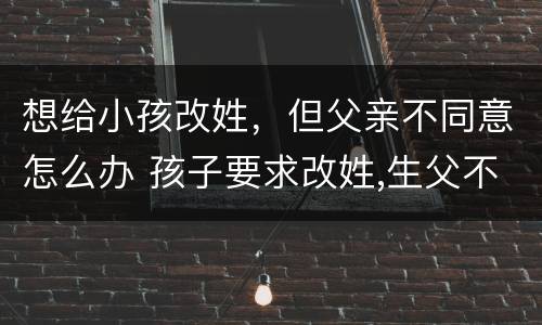 想给小孩改姓，但父亲不同意怎么办 孩子要求改姓,生父不同意怎么办