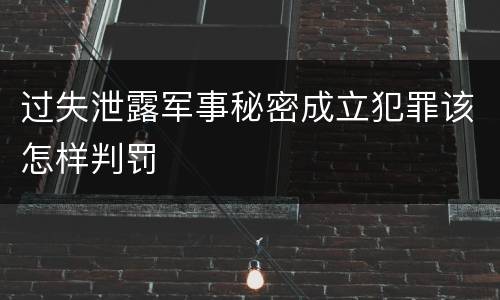 过失泄露军事秘密成立犯罪该怎样判罚