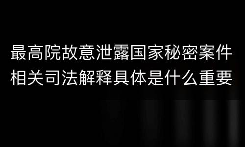 最高院故意泄露国家秘密案件相关司法解释具体是什么重要内容