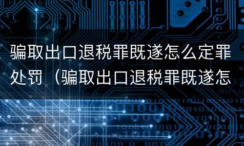 骗取出口退税罪既遂怎么定罪处罚（骗取出口退税罪既遂怎么定罪处罚标准）