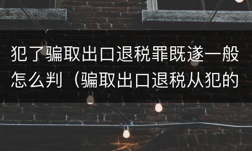 犯了骗取出口退税罪既遂一般怎么判（骗取出口退税从犯的定罪）