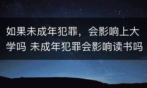 如果未成年犯罪，会影响上大学吗 未成年犯罪会影响读书吗