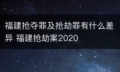 福建抢夺罪及抢劫罪有什么差异 福建抢劫案2020