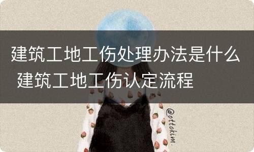 建筑工地工伤处理办法是什么 建筑工地工伤认定流程