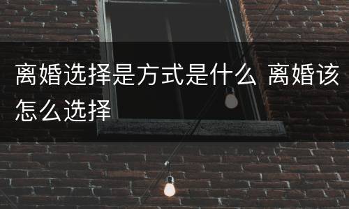离婚选择是方式是什么 离婚该怎么选择