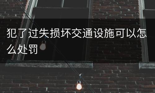 犯了过失损坏交通设施可以怎么处罚