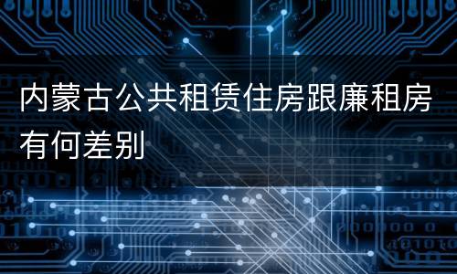 内蒙古公共租赁住房跟廉租房有何差别
