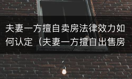 夫妻一方擅自卖房法律效力如何认定（夫妻一方擅自出售房屋）