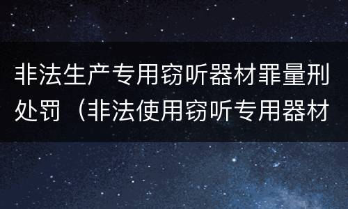 非法生产专用窃听器材罪量刑处罚（非法使用窃听专用器材罪司法解释）