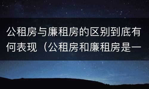 公租房与廉租房的区别到底有何表现（公租房和廉租房是一样吗）