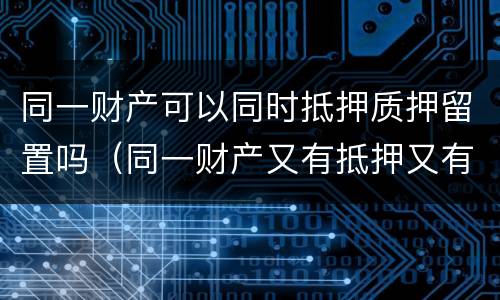 同一财产可以同时抵押质押留置吗（同一财产又有抵押又有质押）