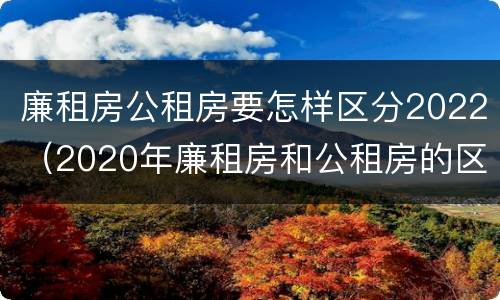 廉租房公租房要怎样区分2022（2020年廉租房和公租房的区别）