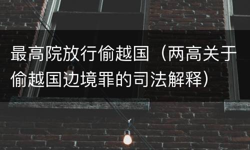 最高院放行偷越国（两高关于偷越国边境罪的司法解释）