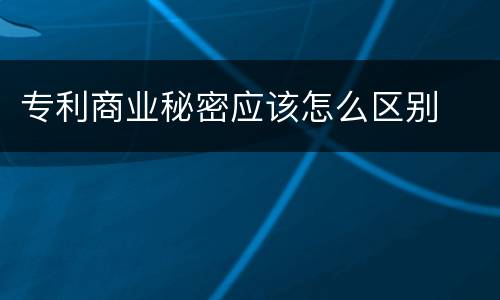 专利商业秘密应该怎么区别