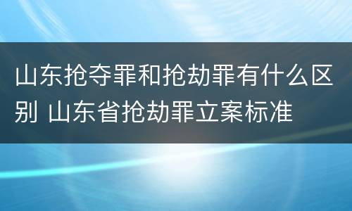 山东抢夺罪和抢劫罪有什么区别 山东省抢劫罪立案标准