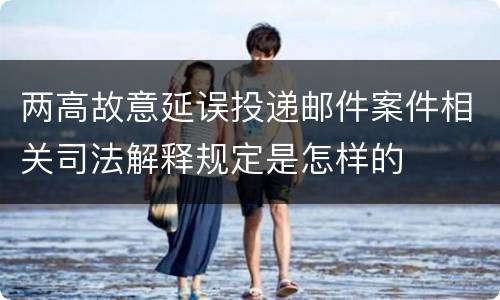 两高故意延误投递邮件案件相关司法解释规定是怎样的