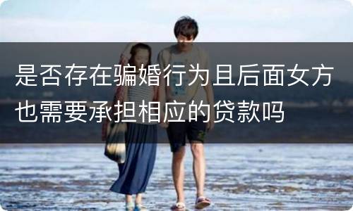 是否存在骗婚行为且后面女方也需要承担相应的贷款吗