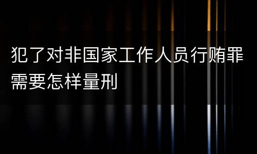 犯了对非国家工作人员行贿罪需要怎样量刑