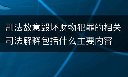 刑法故意毁坏财物犯罪的相关司法解释包括什么主要内容
