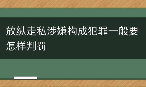 放纵走私涉嫌构成犯罪一般要怎样判罚