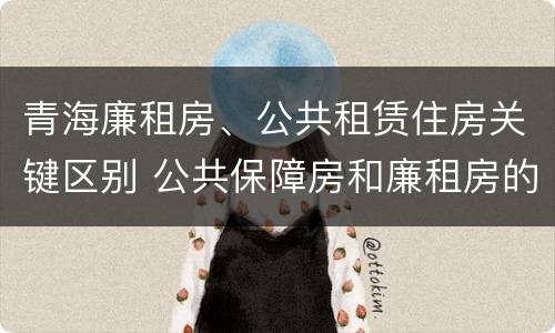 青海廉租房、公共租赁住房关键区别 公共保障房和廉租房的区别