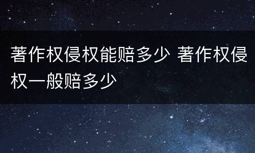 著作权侵权能赔多少 著作权侵权一般赔多少