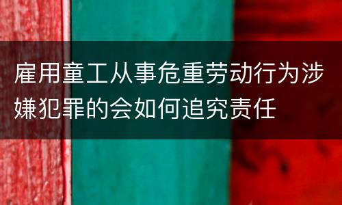 雇用童工从事危重劳动行为涉嫌犯罪的会如何追究责任