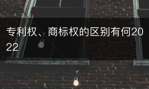 专利权、商标权的区别有何2022