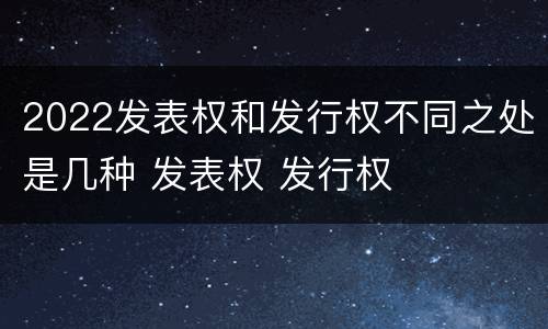 2022发表权和发行权不同之处是几种 发表权 发行权