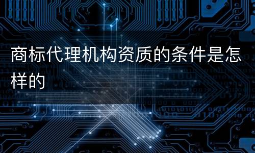 商标代理机构资质的条件是怎样的