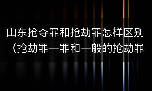 山东抢夺罪和抢劫罪怎样区别(抢劫罪一罪和一般的抢劫罪)
