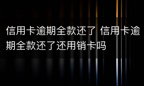 信用卡逾期全款还了 信用卡逾期全款还了还用销卡吗
