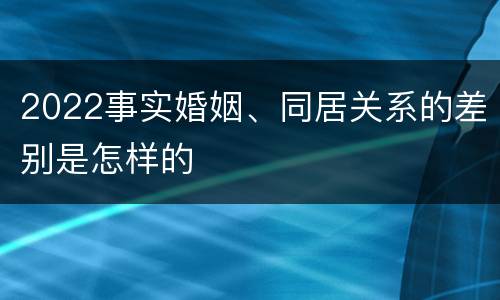 2022事实婚姻、同居关系的差别是怎样的