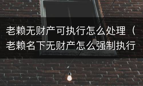 老赖无财产可执行怎么处理（老赖名下无财产怎么强制执行）