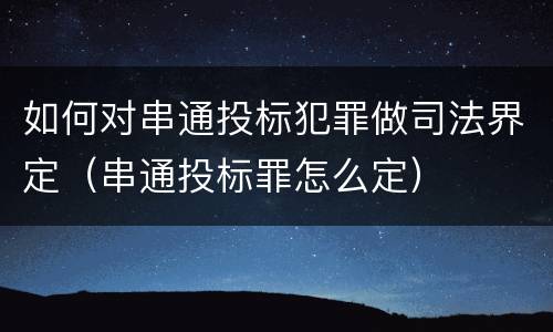 如何对串通投标犯罪做司法界定（串通投标罪怎么定）