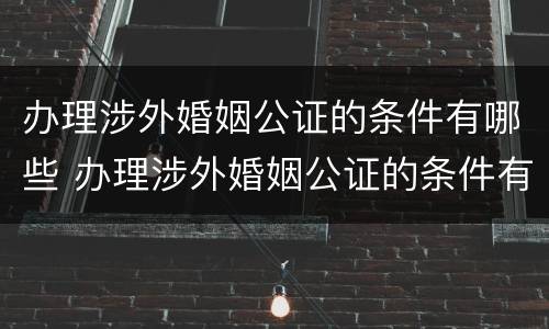 办理涉外婚姻公证的条件有哪些 办理涉外婚姻公证的条件有哪些要求