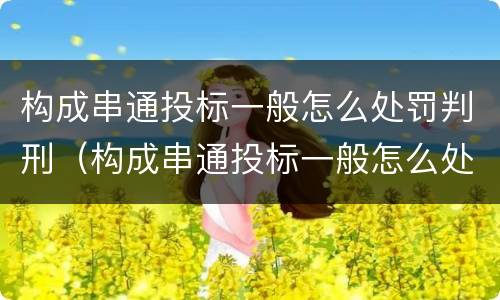 构成串通投标一般怎么处罚判刑（构成串通投标一般怎么处罚判刑的）