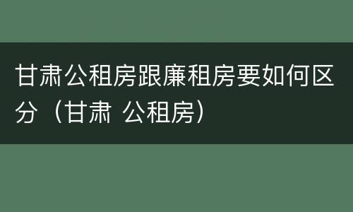 甘肃公租房跟廉租房要如何区分（甘肃 公租房）