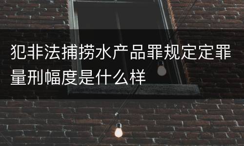 犯非法捕捞水产品罪规定定罪量刑幅度是什么样