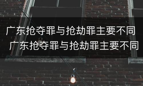 广东抢夺罪与抢劫罪主要不同 广东抢夺罪与抢劫罪主要不同之处