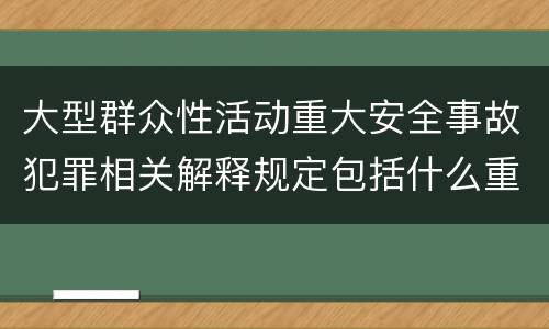 大型群众性活动重大安全事故犯罪相关解释规定包括什么重要内容