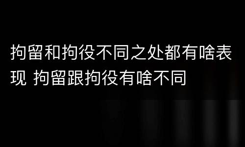 拘留和拘役不同之处都有啥表现 拘留跟拘役有啥不同